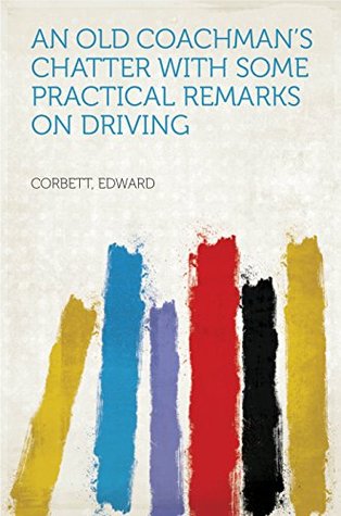 Read Online An Old Coachman's Chatter with some Practical Remarks on Driving - Edward Corbett | PDF