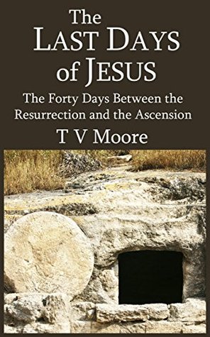 Full Download The Last Days of Jesus: The Forty Days between the Resurrection and the Ascension - Thomas Verner Moore file in ePub