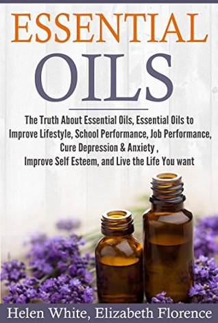 Read Essential Oils: The Truth about Essential Oils, Essential Oils to Improve Lifestyle, School Performance, Cure Depression & Anxiety, Improve Self Esteem,  Aromatherapy, Natural Remedies, Meditation) - Helen White file in PDF