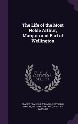 Read The Life of the Most Noble Arthur, Marquis and Earl of Wellington - Francis L. Clarke | PDF