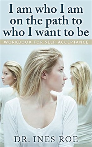 Full Download I Am Who I Am on the Path to Who I Want to Be: Workbook for Self-Acceptance - Ines Roe file in PDF