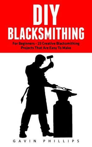 Read DIY Blacksmithing: The Ultimate DIY Blacksmith Projects For Complete Beginners! (Blacksmithing, Metal Work, How To Blacksmith) - Gavin Phillips file in ePub