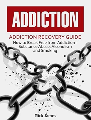 Download Addiction: Addiction Recovery Guide: How to Break Free from Addiction - Substance Abuse, Alcoholism and Smoking (Stop Addiction, Recovery, Drug Addiction, Quit Smoking, Quit Alcohol) - Nick James | PDF
