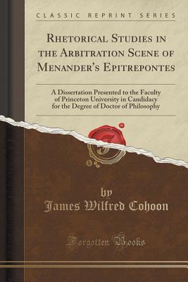 Read Online Rhetorical Studies in the Arbitration Scene of Menander's Epitrepontes: A Dissertation Presented to the Faculty of Princeton University in Candidacy for the Degree of Doctor of Philosophy (Classic Reprint) - James Wilfred Cohoon | ePub