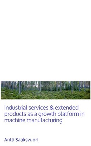 Read Online Industrial services & extended products as a growth platform in machine manufacturing: Antti Saaksvuori - Antti Saaksvuori | ePub
