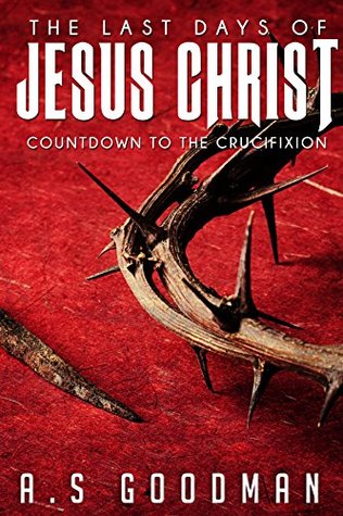Full Download The Last Days of Jesus Christ: Countdown To The Crucifixion - A.S. Goodman | ePub