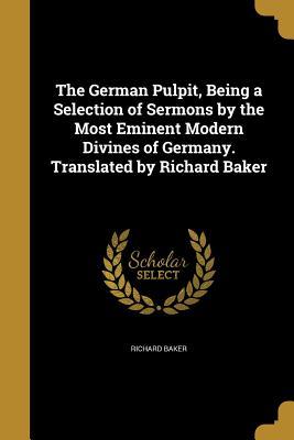 Download The German Pulpit, Being a Selection of Sermons by the Most Eminent Modern Divines of Germany. Translated by Richard Baker - Richard Baker file in PDF