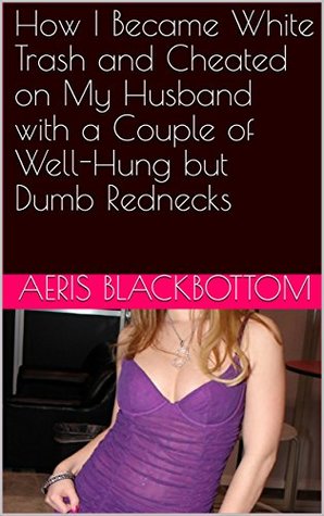 Read Online How I Became White Trash and Cheated on My Husband with a Couple of Well-Hung but Dumb Rednecks - Aeris Blackbottom file in ePub
