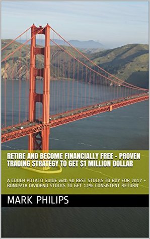 Read Online RETIRE and BECOME FINANCIALLY FREE - PROVEN TRADING STRATEGY TO GET $1 MILLION DOLLAR: A COUCH POTATO GUIDE with 50 BEST STOCKS TO BUY FOR 2017   BONUS!18 DIVIDEND STOCKS TO GET 12% CONSISTENT RETURN - Mark Philips file in ePub
