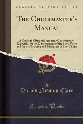 Read Online The Choirmaster's Manual: A Guide for Busy and Amateur Choirmasters, Especially for the Development of the Boy's Voice and for the Training and Discipline of Boy-Choirs (Classic Reprint) - Harold Newton Clare | PDF