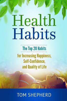 Download Health Habits: The Top 20 Habits for Increasing Happiness, Self-Confidence, and Quality of Life - Tom Shepherd | PDF