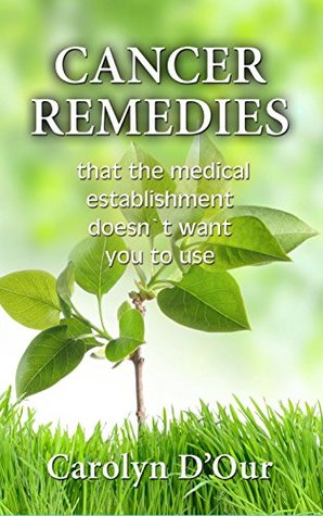 Read Online CANCER REMEDIES That The Medical Establishment Doesn't Want You To Use - Carolyn D'Our file in PDF
