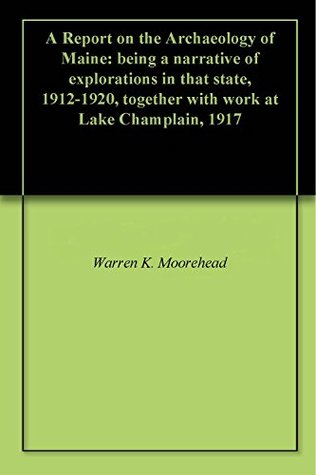 Read Online A Report on the Archaeology of Maine: being a narrative of explorations in that state, 1912-1920, together with work at Lake Champlain, 1917 - Warren K. Moorehead | ePub