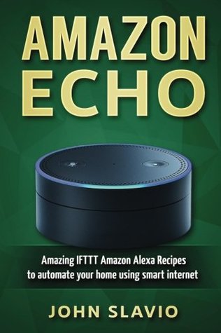 Download Amazon Echo: Amazing IFTTT Amazon Alexa Recipes to automate your home using smart internet devices (Amazon Alexa user manual to master your Amazon  Tap and other smart devices) (Volume 1) - John Slavio | PDF