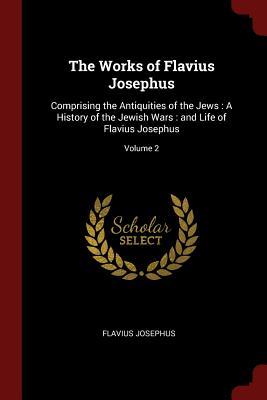 Full Download The Works of Flavius Josephus: Comprising the Antiquities of the Jews: A History of the Jewish Wars: And Life of Flavius Josephus; Volume 2 - Flavius Josephus | PDF
