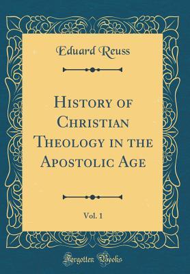 Read Online History of Christian Theology in the Apostolic Age, Vol. 1 (Classic Reprint) - Eduard Reuss file in PDF