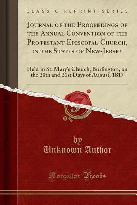 Download Journal of the Proceedings of the Annual Convention of the Protestant Episcopal Church, in the States of New-Jersey: Held in St. Mary's Church, Burlington, on the 20th and 21st Days of August, 1817 (Classic Reprint) - Unknown file in PDF