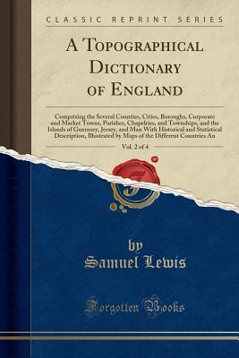 Full Download A Topographical Dictionary of England, Vol. 2 of 4: Comprising the Several Counties, Cities, Boroughs, Corporate and Market Towns, Parishes, Chapelries, and Townships, and the Islands of Guernsey, Jersey, and Man with Historical and Statistical Descriptio - Samuel Lewis | ePub
