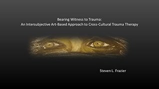Read Online Bearing Witness to Trauma: An Intersubjective Art-Based Approach to Cross-Cultural Trauma Therapy - Steven L. Frazier | PDF