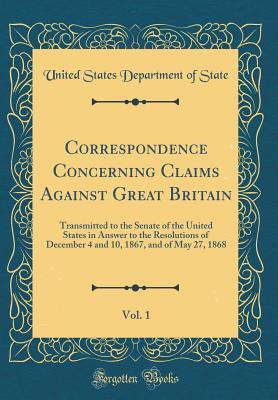 Read Online Correspondence Concerning Claims Against Great Britain, Vol. 1: Transmitted to the Senate of the United States in Answer to the Resolutions of December 4 and 10, 1867, and of May 27, 1868 (Classic Reprint) - U.S. Department of State file in PDF