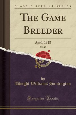 Read Online The Game Breeder, Vol. 13: April, 1918 (Classic Reprint) - Dwight Williams Huntington | PDF