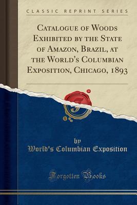 Read Catalogue of Woods Exhibited by the State of Amazon, Brazil, at the World's Columbian Exposition, Chicago, 1893 (Classic Reprint) - World's Columbian Exposition | ePub