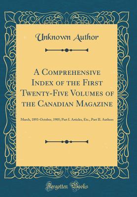 Read Online A Comprehensive Index of the First Twenty-Five Volumes of the Canadian Magazine: March, 1893-October, 1905; Part I. Articles, Etc., Part II. Authors (Classic Reprint) - Unknown file in ePub