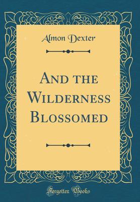 Read Online And the Wilderness Blossomed (Classic Reprint) - Almon Dexter | ePub