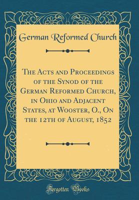 Full Download The Acts and Proceedings of the Synod of the German Reformed Church, in Ohio and Adjacent States, at Wooster, O., on the 12th of August, 1852 (Classic Reprint) - German Reformed Church file in PDF