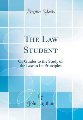 Download The Law Student: Or Guides to the Study of the Law in Its Principles (Classic Reprint) - John Anthon | PDF
