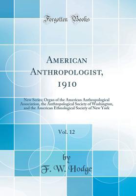 Full Download American Anthropologist, 1910, Vol. 12: New Series; Organ of the American Anthropological Association, the Anthropological Society of Washington, and the American Ethnological Society of New York (Classic Reprint) - F W Hodge | PDF
