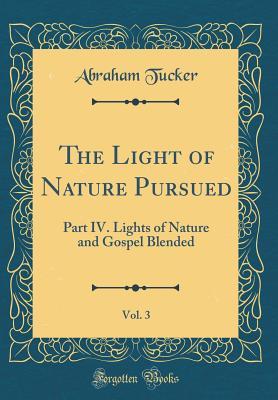 Download The Light of Nature Pursued, Vol. 3: Part IV. Lights of Nature and Gospel Blended (Classic Reprint) - Abraham Tucker | PDF