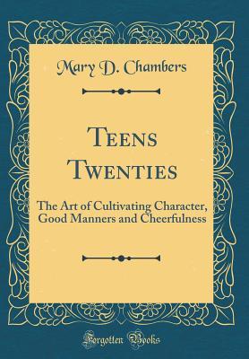 Read Online Teens Twenties: The Art of Cultivating Character, Good Manners and Cheerfulness (Classic Reprint) - Mary D. Chambers | PDF