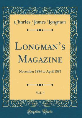 Read Longman's Magazine, Vol. 5: November 1884 to April 1885 (Classic Reprint) - Charles James Longman | ePub