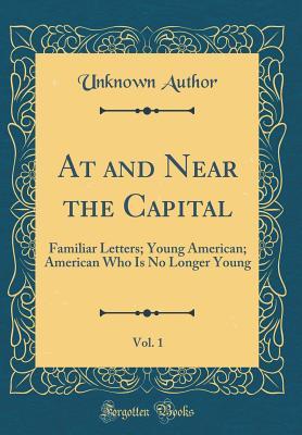 Full Download At and Near the Capital, Vol. 1: Familiar Letters; Young American; American Who Is No Longer Young (Classic Reprint) - Unknown file in ePub