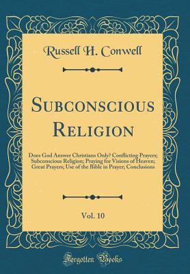 Read Online Subconscious Religion, Vol. 10: Does God Answer Christians Only? Conﬂicting Prayers; Subconscious Religion; Praying for Visions of Heaven; Great Prayers; Use of the Bible in Prayer; Conclusions (Classic Reprint) - Russell H. Conwell file in PDF