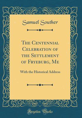 Download The Centennial Celebration of the Settlement of Fryeburg, Me: With the Historical Address (Classic Reprint) - Samuel Souther | PDF