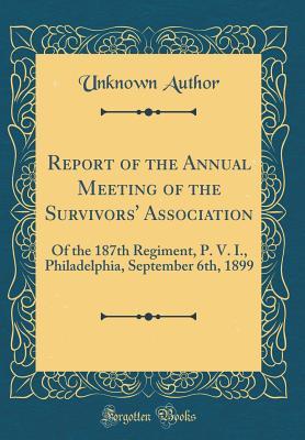 Read Online Report of the Annual Meeting of the Survivors' Association: Of the 187th Regiment, P. V. I., Philadelphia, September 6th, 1899 (Classic Reprint) - Unknown file in ePub