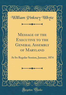 Read Online Message of the Executive to the General Assembly of Maryland: At Its Regular Session, January, 1874 (Classic Reprint) - William Pinkney Whyte file in ePub