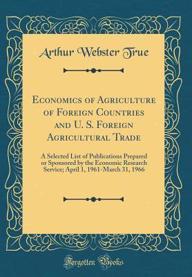 Download Economics of Agriculture of Foreign Countries and U. S. Foreign Agricultural Trade: A Selected List of Publications Prepared or Sponsored by the Economic Research Service; April 1, 1961-March 31, 1966 (Classic Reprint) - Arthur Webster True file in ePub