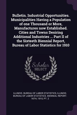 Read Online Bulletin. Industrial Opportunities. Municipalities Having a Population of One Thousand or More, Manufactures Now Established. Cities and Towns Desiring Additional Industries  Part II of the Sixteeth Biennial Report, Bureau of Labor Statistics for 1910 - Illinois Bureau of Labor Statistics file in ePub