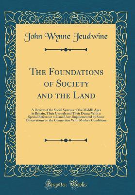 Full Download The Foundations of Society and the Land: A Review of the Social Systems of the Middle Ages in Britain, Their Growth and Their Decay; With a Special Reference to Land User, Supplemented by Some Observations on the Connection with Modern Conditions - John Wynne Jeudwine | PDF