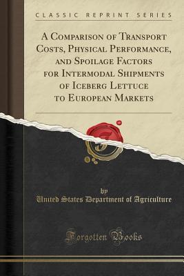 Full Download A Comparison of Transport Costs, Physical Performance, and Spoilage Factors for Intermodal Shipments of Iceberg Lettuce to European Markets (Classic Reprint) - U.S. Department of Agriculture file in ePub
