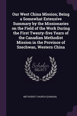 Download Our West China Mission; Being a Somewhat Extensive Summary by the Missionaries on the Field of the Work During the First Twenty-Five Years of the Canadian Methodist Mission in the Province of Szechwan, Western China - Methodist Church (Canada) file in PDF