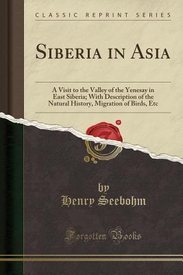 Read Siberia in Asia: A Visit to the Valley of the Yenesay in East Siberia; With Description of the Natural History, Migration of Birds, Etc (Classic Reprint) - Henry Seebohm | PDF