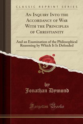 Download An Inquiry Into the Accordancy of War with the Principles of Christianity: And an Examination of the Philosophical Reasoning by Which It Is Defended (Classic Reprint) - Jonathan Dymond | ePub