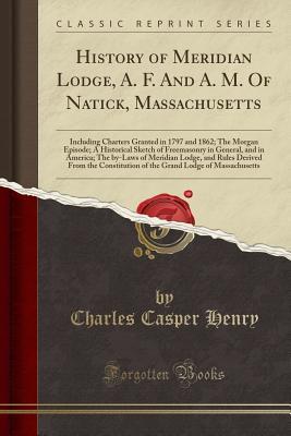 Full Download History of Meridian Lodge, A. F. and A. M. of Natick, Massachusetts: Including Charters Granted in 1797 and 1862; The Morgan Episode; A Historical Sketch of Freemasonry in General, and in America; The By-Laws of Meridian Lodge, and Rules Derived from the - Charles Casper Henry file in ePub