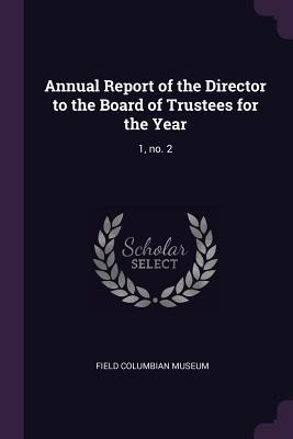 Read Online Annual Report of the Director to the Board of Trustees for the Year: 1, No. 2 - Field Columbian Museum | ePub
