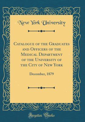 Full Download Catalogue of the Graduates and Officers of the Medical Department of the University of the City of New York: December, 1879 (Classic Reprint) - New York University | PDF