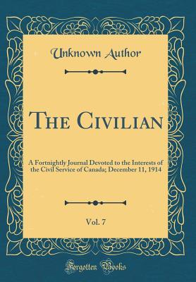 Full Download The Civilian, Vol. 7: A Fortnightly Journal Devoted to the Interests of the Civil Service of Canada; December 11, 1914 (Classic Reprint) - Unknown | PDF